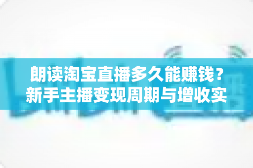朗读淘宝直播多久能赚钱？新手主播变现周期与增收实战全指南