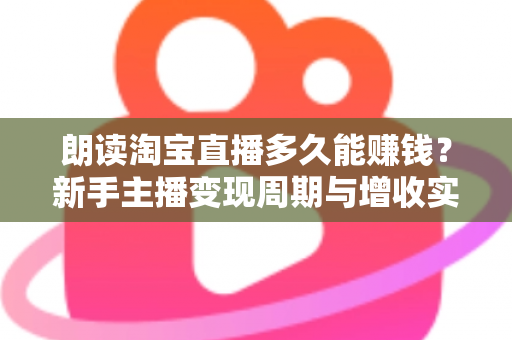 朗读淘宝直播多久能赚钱？新手主播变现周期与增收实战全指南