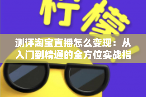 测评淘宝直播怎么变现:从入门到精通的全方位实战指南与深度分析 测评淘宝直播怎么变现:从入门到精通的全方位实战指南与深度分析