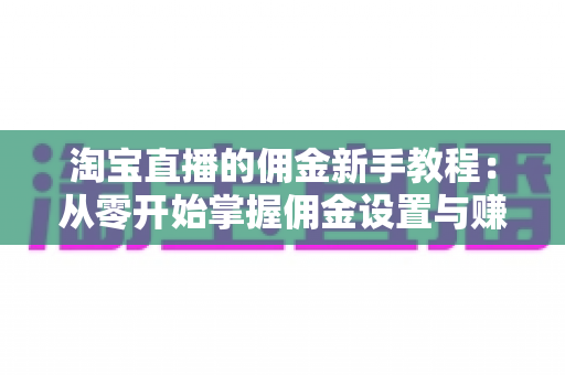 淘宝直播的佣金新手教程:从零开始掌握佣金设置与赚钱技巧的全指南 淘宝直播的佣金新手教程:从零开始掌握佣金设置与赚钱技巧的全指南