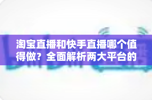 淘宝直播和快手直播哪个值得做?全面解析两大平台的优劣与选择指南 淘宝直播和快手直播哪个值得做?全面解析两大平台的优劣与选择指南