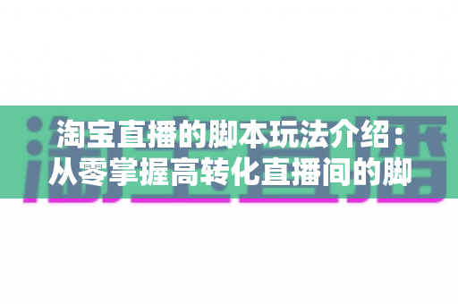 淘宝直播的脚本玩法介绍：从零掌握高转化直播间的脚本设计与运营秘籍