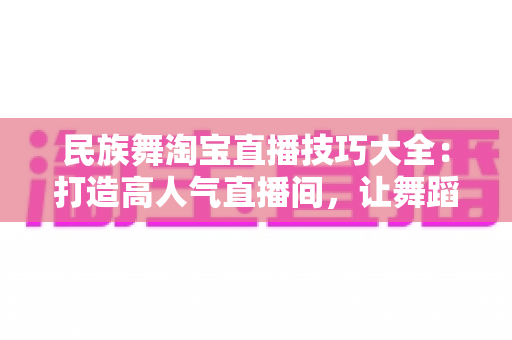 民族舞淘宝直播技巧大全：打造高人气直播间，让舞蹈魅力变现的实战指南