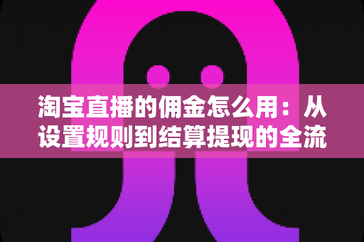 淘宝直播的佣金怎么用：从设置规则到结算提现的全流程实战指南