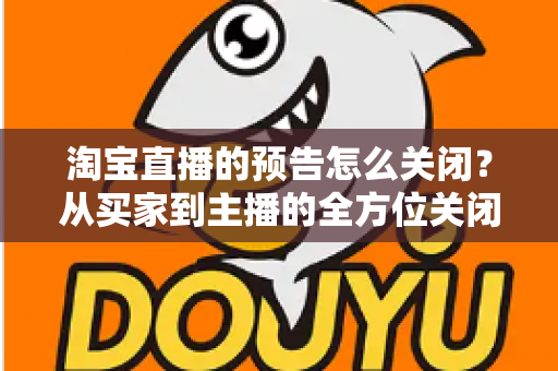 淘宝直播的预告怎么关闭?从买家到主播的全方位关闭指南,教你轻松管理直播提醒与预告设置 淘宝直播的预告怎么关闭?从买家到主播的全方位关闭指南,教你轻松管理直播提醒与预告设置