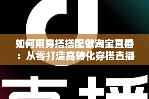 如何用穿搭搭配做淘宝直播：从零打造高转化穿搭直播间的完整实战指南