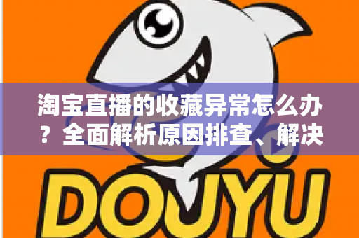 淘宝直播的收藏异常怎么办?全面解析原因排查、解决方法与预防技巧的实用指南 淘宝直播的收藏异常怎么办?全面解析原因排查、解决方法与预防技巧的实用指南