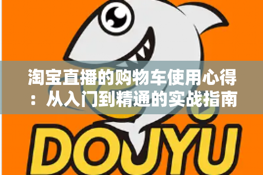 淘宝直播的购物车使用心得：从入门到精通的实战指南，让你边看边买更省心