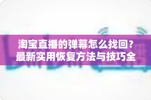 淘宝直播的弹幕怎么找回？最新实用恢复方法与技巧全解析