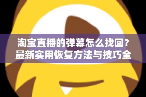 淘宝直播的弹幕怎么找回？最新实用恢复方法与技巧全解析