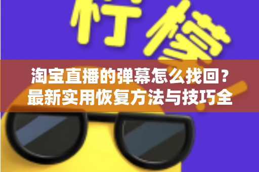 淘宝直播的弹幕怎么找回？最新实用恢复方法与技巧全解析