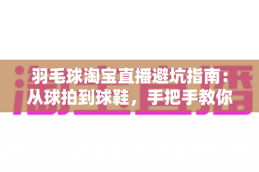 羽毛球淘宝直播避坑指南：从球拍到球鞋，手把手教你避开消费陷阱