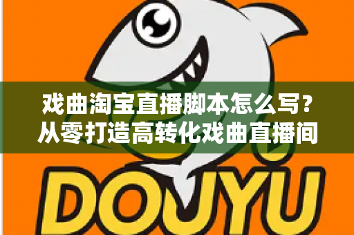 戏曲淘宝直播脚本怎么写？从零打造高转化戏曲直播间的全流程实战指南