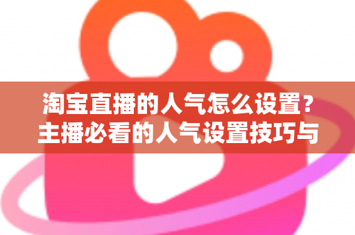 淘宝直播的人气怎么设置?主播必看的人气设置技巧与引流实战指南 淘宝直播的人气怎么设置?主播必看的人气设置技巧与引流实战指南