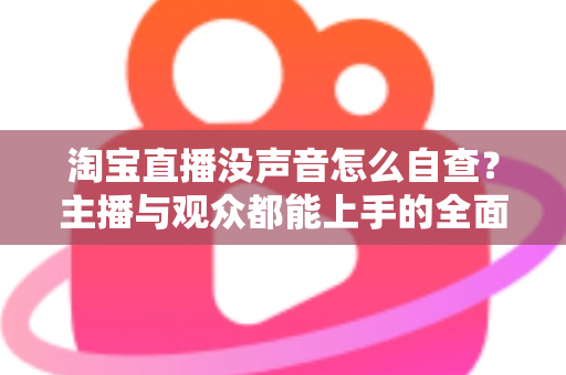 淘宝直播没声音怎么自查?主播与观众都能上手的全面排查指南 淘宝直播没声音怎么自查?主播与观众都能上手的全面排查指南