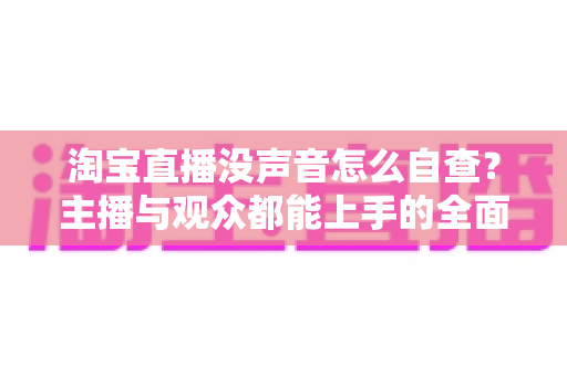 淘宝直播没声音怎么自查?主播与观众都能上手的全面排查指南 淘宝直播没声音怎么自查?主播与观众都能上手的全面排查指南