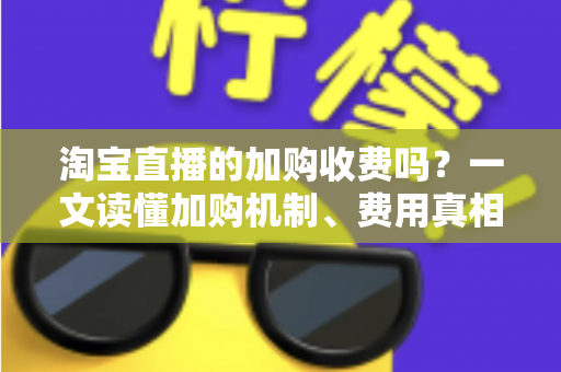 淘宝直播的加购收费吗？一文读懂加购机制、费用真相与运营提升技巧