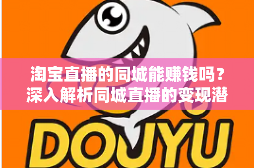 淘宝直播的同城能赚钱吗？深入解析同城直播的变现潜力与实用攻略