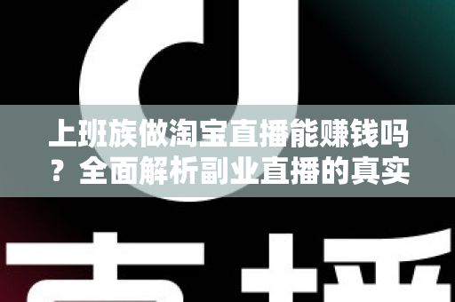 上班族做淘宝直播能赚钱吗?全面解析副业直播的真实收益、入门步骤与避坑指南 上班族做淘宝直播能赚钱吗?全面解析副业直播的真实收益、入门步骤与避坑指南