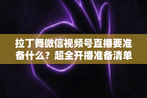 拉丁舞微信视频号直播要准备什么？超全开播准备清单，助你打造高人气舞蹈直播间