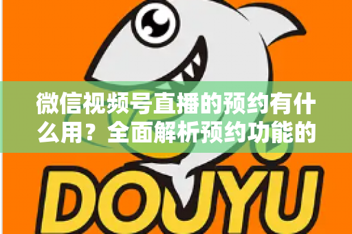 微信视频号直播的预约有什么用？全面解析预约功能的价值与运营玩法