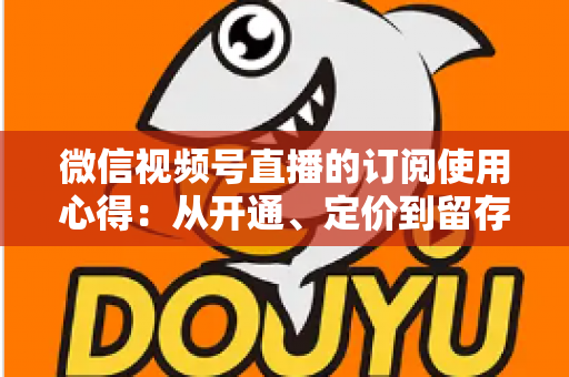 微信视频号直播的订阅使用心得:从开通、定价到留存的全程实战指南 微信视频号直播的订阅使用心得:从开通、定价到留存的全程实战指南