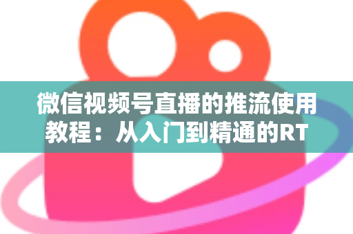微信视频号直播的推流使用教程：从入门到精通的RTMP高清直播实战指南
