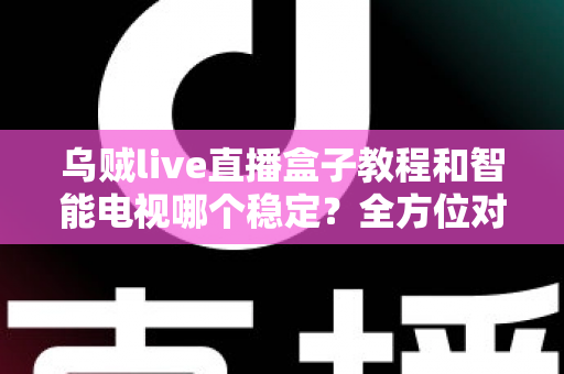 乌贼live直播盒子教程和智能电视哪个稳定?全方位对比分析与实用指南 乌贼live直播盒子教程和智能电视哪个稳定?全方位对比分析与实用指南
