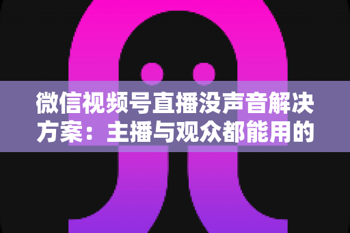 微信视频号直播没声音解决方案：主播与观众都能用的高效排查指南