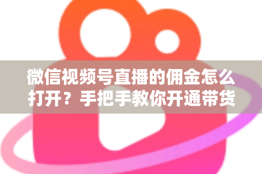 微信视频号直播的佣金怎么打开?手把手教你开通带货佣金功能,轻松解锁直播变现新收益 微信视频号直播的佣金怎么打开?手把手教你开通带货佣金功能,轻松解锁直播变现新收益