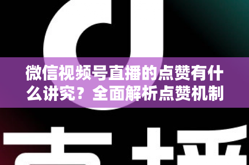 微信视频号直播的点赞有什么讲究?全面解析点赞机制、互动技巧与运营策略 微信视频号直播的点赞有什么讲究?全面解析点赞机制、互动技巧与运营策略
