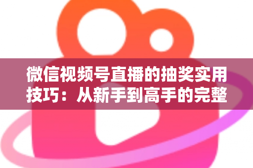 微信视频号直播的抽奖实用技巧:从新手到高手的完整运营指南 微信视频号直播的抽奖实用技巧:从新手到高手的完整运营指南