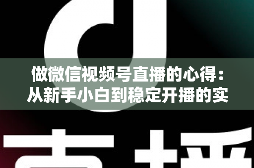 做微信视频号直播的心得：从新手小白到稳定开播的实战经验全解析