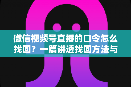 微信视频号直播的口令怎么找回？一篇讲透找回方法与防丢技巧的实用指南