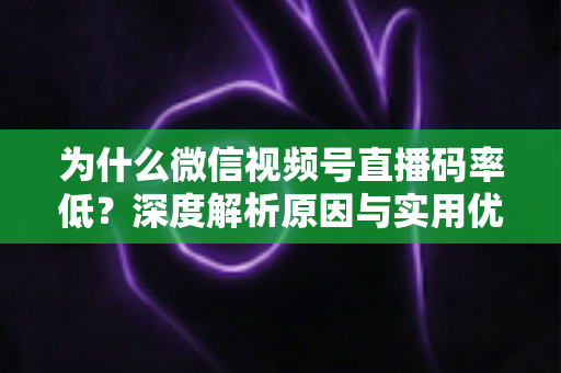 为什么微信视频号直播码率低？深度解析原因与实用优化指南