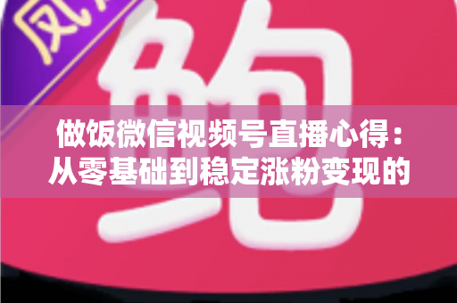 做饭微信视频号直播心得:从零基础到稳定涨粉变现的实战经验分享 做饭微信视频号直播心得:从零基础到稳定涨粉变现的实战经验分享