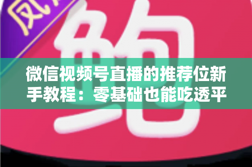微信视频号直播的推荐位新手教程：零基础也能吃透平台流量的实战指南