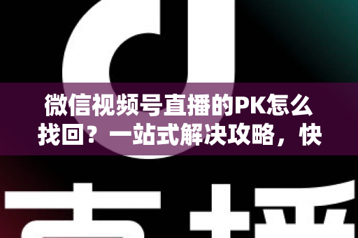 微信视频号直播的PK怎么找回？一站式解决攻略，快速恢复直播PK功能与回放记录