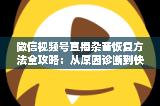 微信视频号直播杂音恢复方法全攻略:从原因诊断到快速修复,一步不落还原清晰音质 微信视频号直播杂音恢复方法全攻略:从原因诊断到快速修复,一步不落还原清晰音质