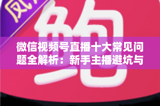 微信视频号直播十大常见问题全解析:新手主播避坑与高效起号的实战指南 微信视频号直播十大常见问题全解析:新手主播避坑与高效起号的实战指南