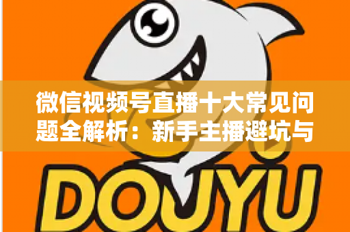 微信视频号直播十大常见问题全解析:新手主播避坑与高效起号的实战指南 微信视频号直播十大常见问题全解析:新手主播避坑与高效起号的实战指南