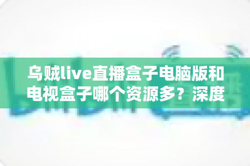 乌贼live直播盒子电脑版和电视盒子哪个资源多?深度对比帮你选对观影设备 乌贼live直播盒子电脑版和电视盒子哪个资源多?深度对比帮你选对观影设备