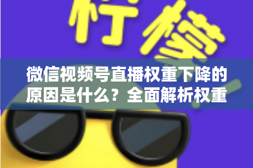 微信视频号直播权重下降的原因是什么？全面解析权重下滑背后的真相与应对策略