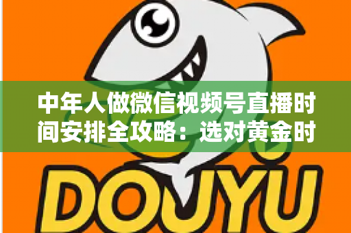 中年人做微信视频号直播时间安排全攻略：选对黄金时段，让每一场直播都不白播