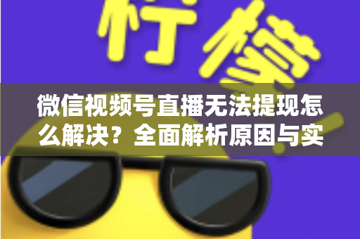 微信视频号直播无法提现怎么解决？全面解析原因与实用解决方案指南