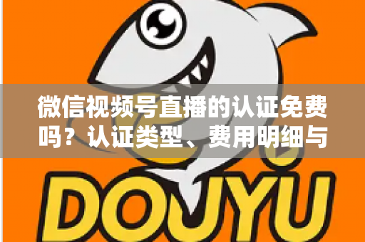 微信视频号直播的认证免费吗?认证类型、费用明细与开播流程全解析 微信视频号直播的认证免费吗?认证类型、费用明细与开播流程全解析
