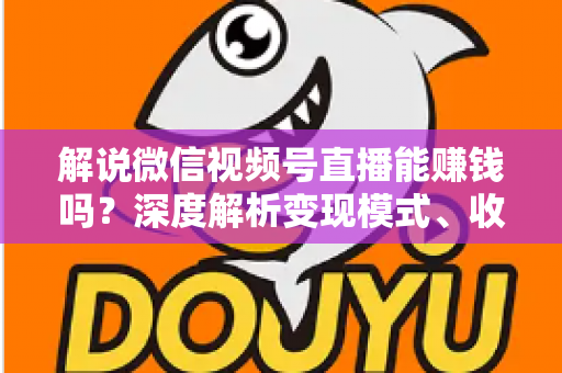 解说微信视频号直播能赚钱吗?深度解析变现模式、收入水平与起号攻略 解说微信视频号直播能赚钱吗?深度解析变现模式、收入水平与起号攻略