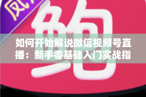 如何开始解说微信视频号直播:新手零基础入门实战指南 如何开始解说微信视频号直播:新手零基础入门实战指南