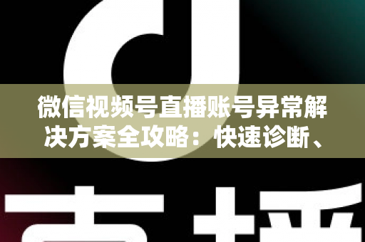 微信视频号直播账号异常解决方案全攻略：快速诊断、高效申诉与长效预防一站式指南