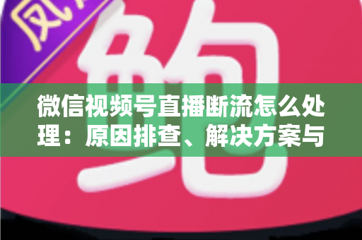 微信视频号直播断流怎么处理:原因排查、解决方案与预防全指南 微信视频号直播断流怎么处理:原因排查、解决方案与预防全指南